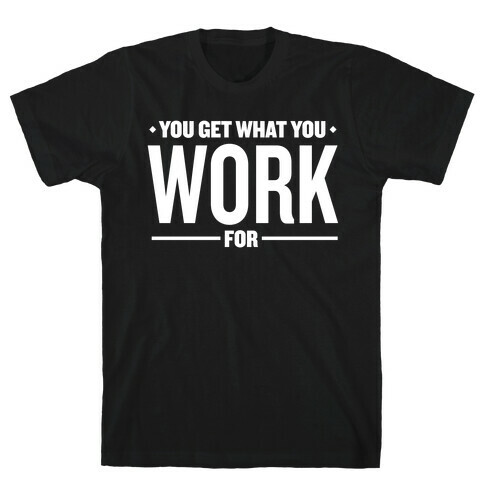 You Get What You Work For T-Shirt