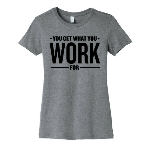 You Get What You Work For Womens T-Shirt