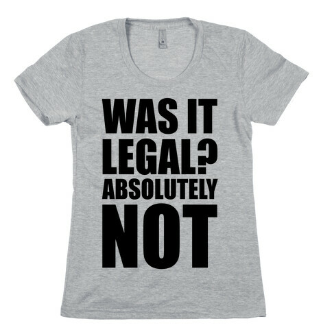 Was It Legal? Absolutely Not! Womens T-Shirt