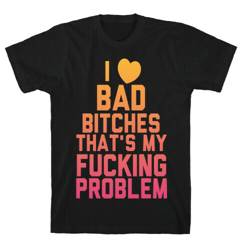I Love Bad Bitches That's My F***ing Problem T-Shirt
