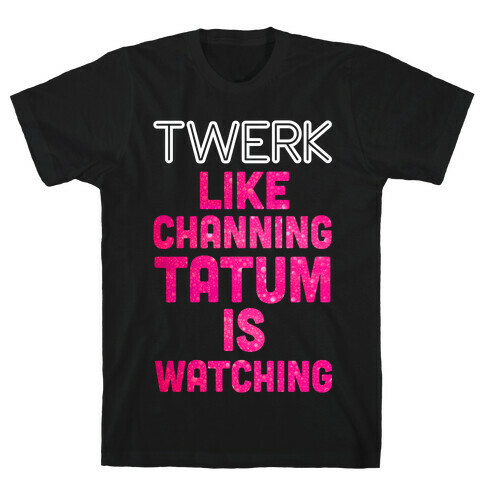Twerk Like Channing Tatum is Watching T-Shirt