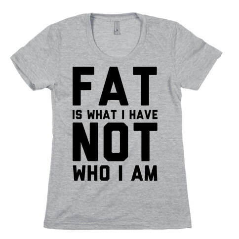 Fat Is What I Have Not Who I Am Womens T-Shirt