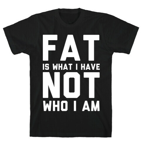 Fat Is What I Have Not Who I Am T-Shirt