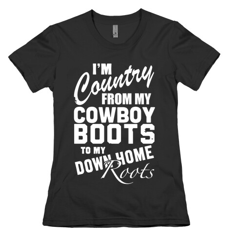 I'm Country from my Cowboy Boots to me Down Home Roots Womens T-Shirt