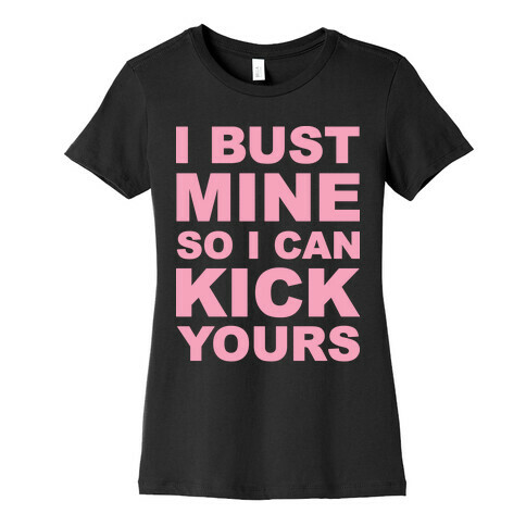 I Bust Mine So I Can Kick Yours Womens T-Shirt
