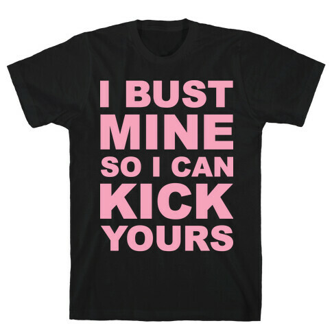 I Bust Mine So I Can Kick Yours T-Shirt