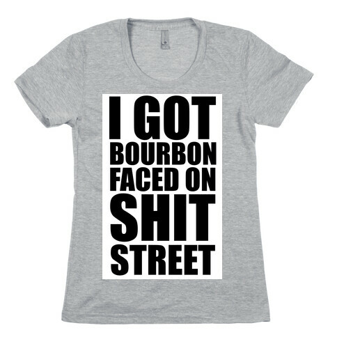 I Got Bourbon Faced on Shit Street Womens T-Shirt