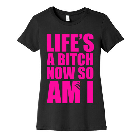 Life's A Bitch Now So Am I Womens T-Shirt