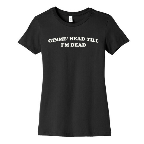 Gimme' Head Till I'm Dead Womens T-Shirt