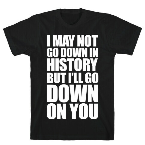 I May Not Go Down In History T-Shirt
