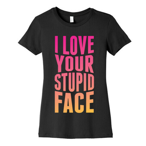 I Love Your Stupid Face Womens T-Shirt