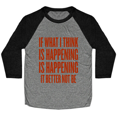If What I Think Is Happening Baseball Tee