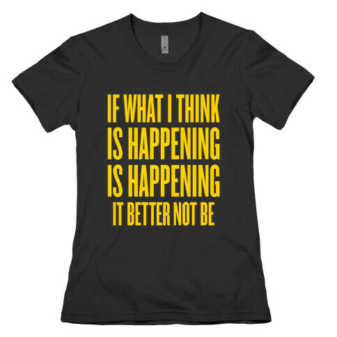 If What I Think Is Happening Womens T-Shirt