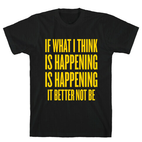 If What I Think Is Happening T-Shirt