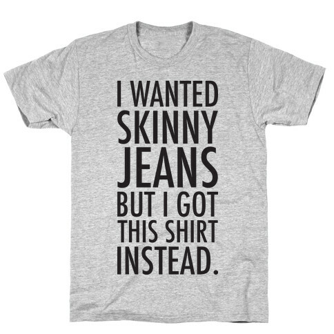 I Wanted Skinny Jeans But I Got This Shirt Instead. T-Shirt