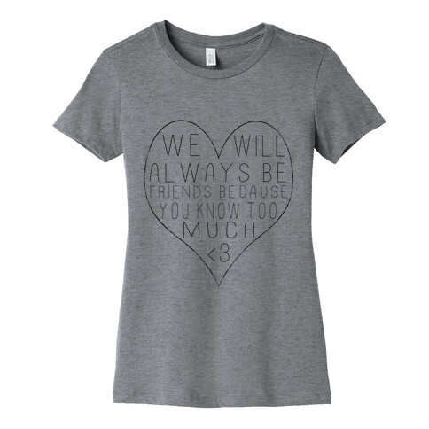 We Will Always be Friends Because You Know Too Much Womens T-Shirt