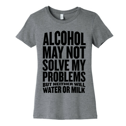 Alcohol May Not Solve My Problems (But Neither Will Water Or Milk) Womens T-Shirt