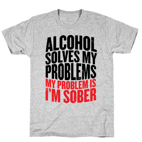 Alcohol Solves My Problems (My Problem Is I'm Sober) T-Shirt