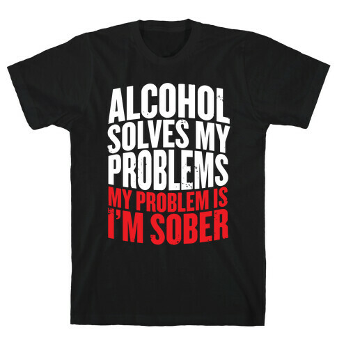 Alcohol Solves My Problems (My Problem Is I'm Sober) T-Shirt