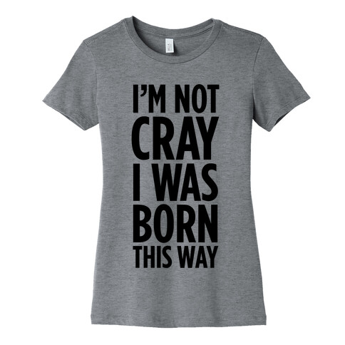 I'm Not Cray, I Was Born This Way Womens T-Shirt