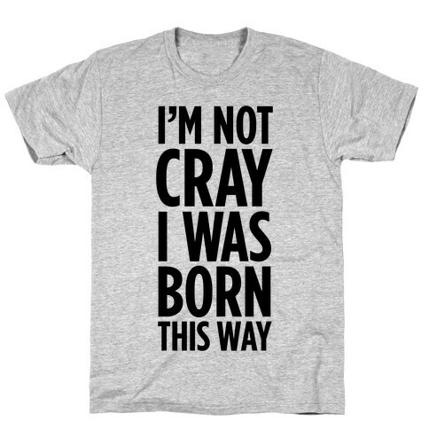 I'm Not Cray, I Was Born This Way T-Shirt