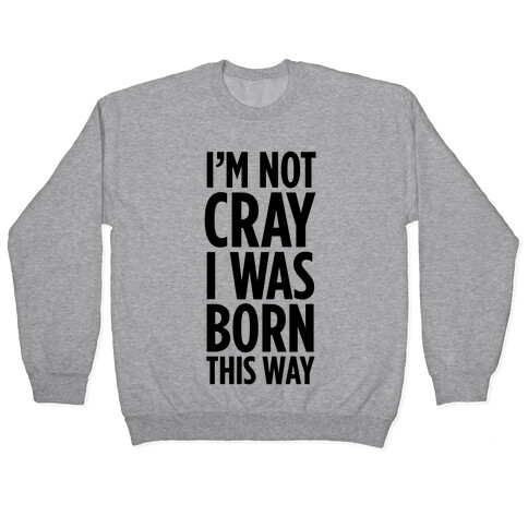 I'm Not Cray, I Was Born This Way Pullover