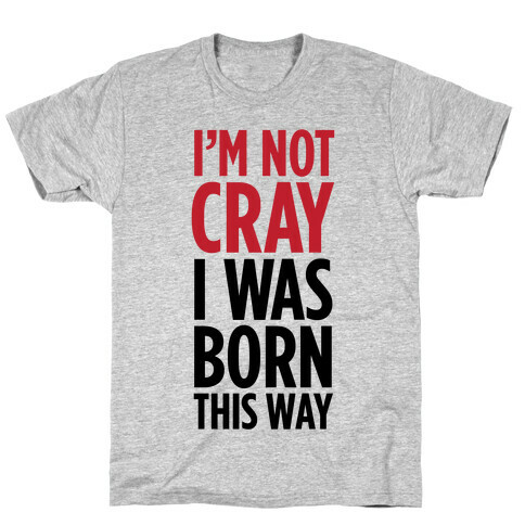 I'm Not Cray, I Was Born This Way T-Shirt