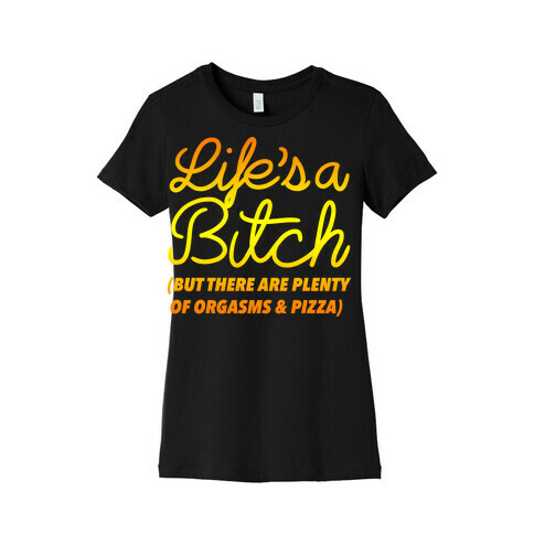 Life's a Bitch But There Are Plenty of Orgasms and Pizza Womens T-Shirt