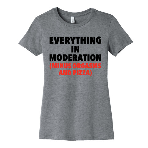 Everything in Moderation Minus Orgasms and Pizza Womens T-Shirt