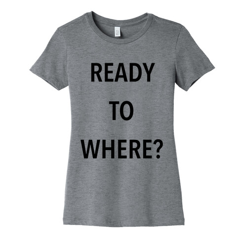 Ready To Where? Womens T-Shirt