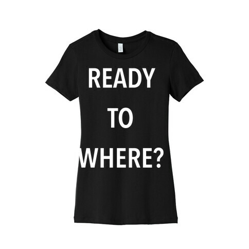 Ready To Where? Womens T-Shirt