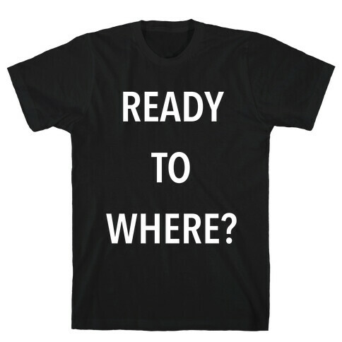 Ready To Where? T-Shirt