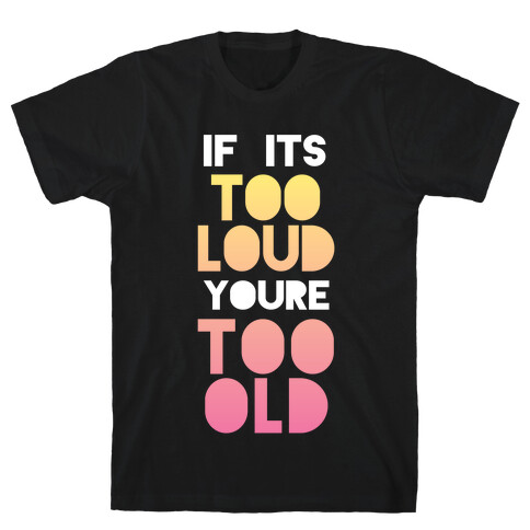 If It's Too Loud, You're Too Old T-Shirt