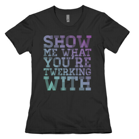 Show Me What You're Twerking With Womens T-Shirt