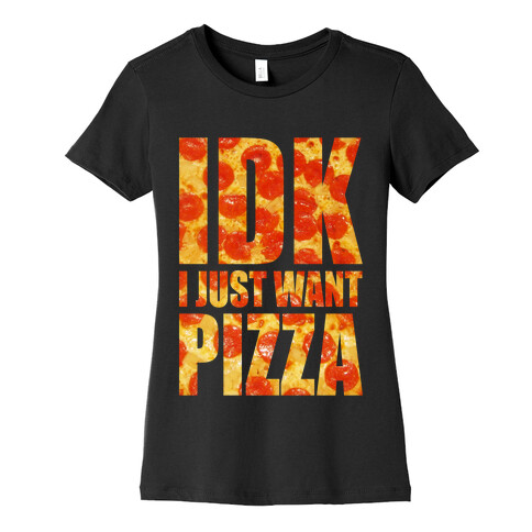 IDK I Just Want Pizza Womens T-Shirt