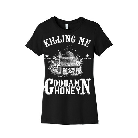 Killing Me Won't Bring Back Your God Damn Honey Womens T-Shirt