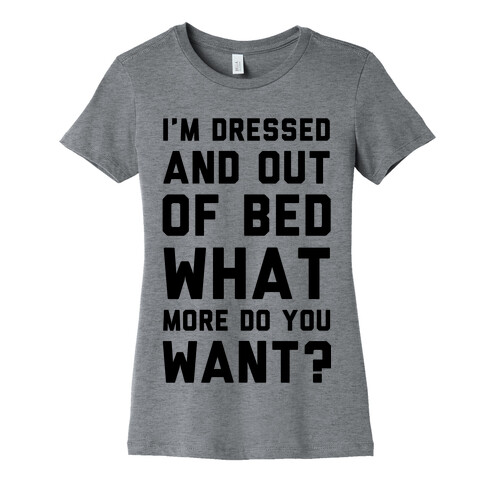 I'm Dressed and Out of Bed What More Do You Want Womens T-Shirt