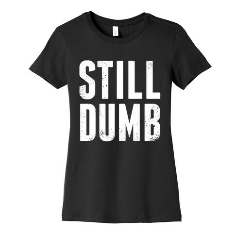 Still Dumb Womens T-Shirt