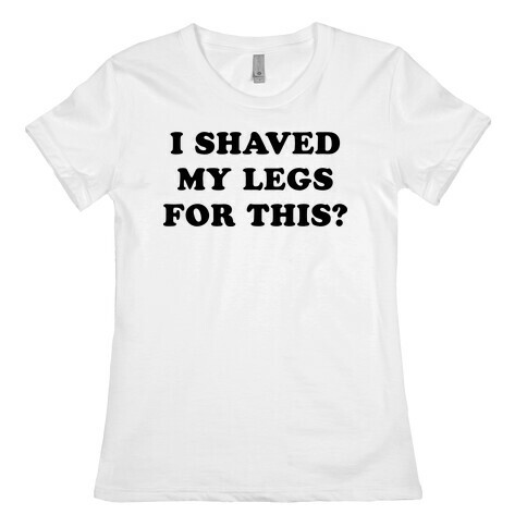 I Shaved My Legs for This? Womens T-Shirt