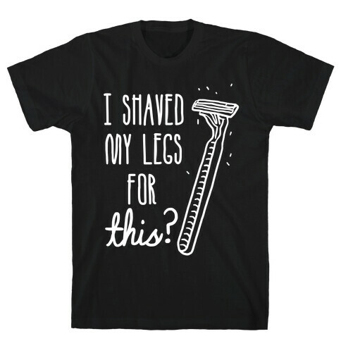 I Shaved My Legs for This? T-Shirt