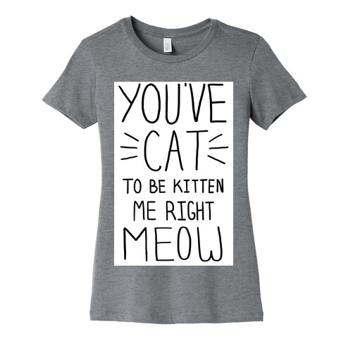 You've Cat to be Kitten Me Right Meow Womens T-Shirt
