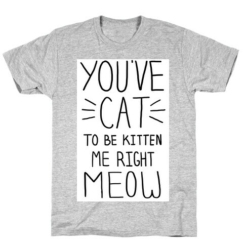 You've Cat to be Kitten Me Right Meow T-Shirt