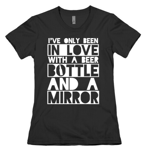 I've Only Been In Love With A Beer Bottle And A Mirror Womens T-Shirt