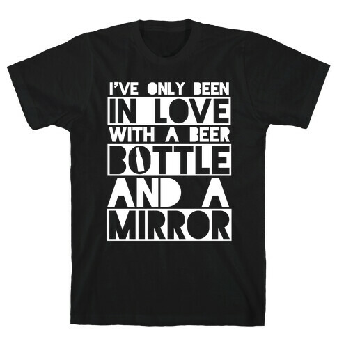 I've Only Been In Love With A Beer Bottle And A Mirror T-Shirt