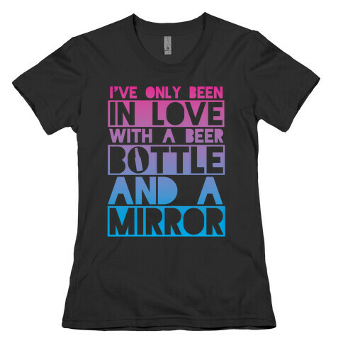 I've Only Been In Love With A Beer Bottle And A Mirror Womens T-Shirt