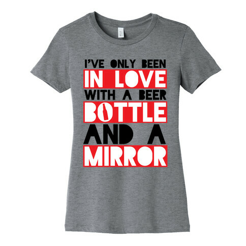 I've Only Been In Love With A Beer Bottle And A Mirror Womens T-Shirt