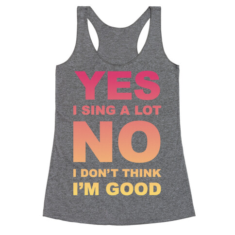 Yes I Sing A Lot No I Don't Think I'm Good Racerback Tank Top