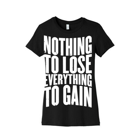 Nothing To Lose, Everything To Gain Womens T-Shirt