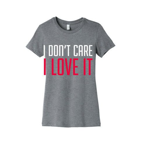 I Don't Care I Love It Womens T-Shirt