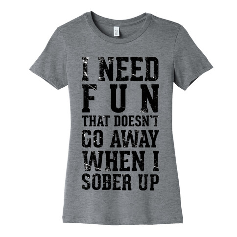 I Need Fun That Doesn't Go Away When I Sober Up Womens T-Shirt